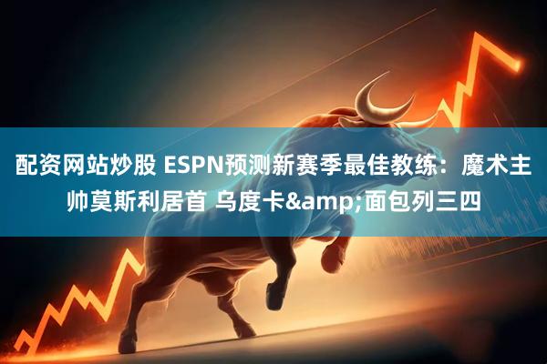 配资网站炒股 ESPN预测新赛季最佳教练：魔术主帅莫斯利居首 乌度卡&面包列三四