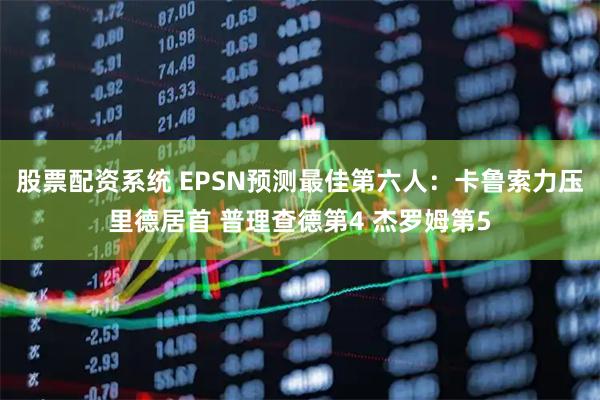 股票配资系统 EPSN预测最佳第六人：卡鲁索力压里德居首 普理查德第4 杰罗姆第5