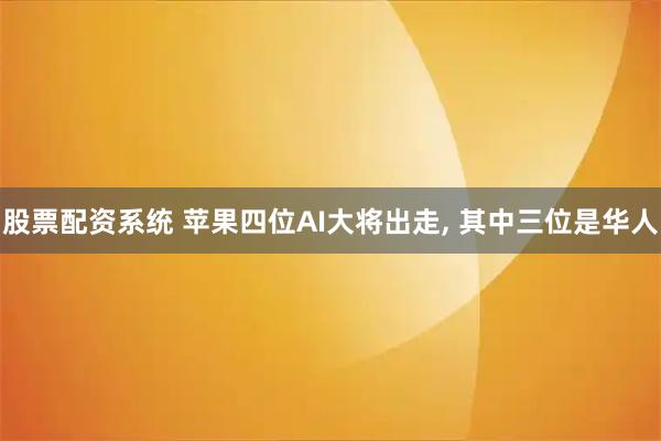 股票配资系统 苹果四位AI大将出走, 其中三位是华人