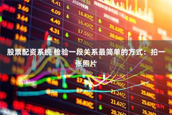 股票配资系统 检验一段关系最简单的方式：拍一张照片