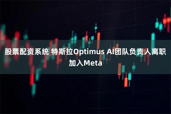 股票配资系统 特斯拉Optimus AI团队负责人离职加入Meta