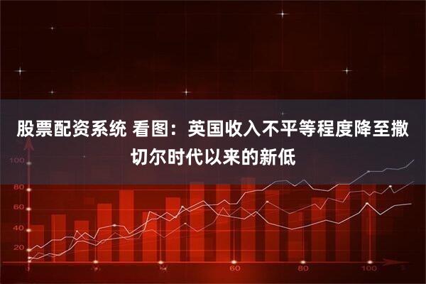 股票配资系统 看图：英国收入不平等程度降至撒切尔时代以来的新低