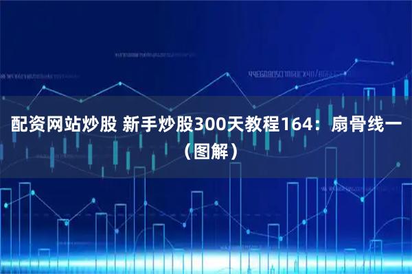 配资网站炒股 新手炒股300天教程164：扇骨线一（图解）
