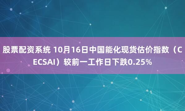 股票配资系统 10月16日中国能化现货估价指数（CECSAI）较前一工作日下跌0.25%