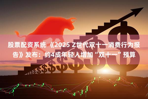股票配资系统 《2025 Z世代双十一消费行为报告》发布：约4成年轻人增加“双十一”预算