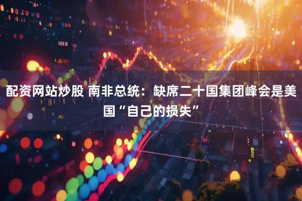 配资网站炒股 南非总统：缺席二十国集团峰会是美国“自己的损失”