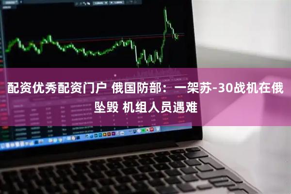 配资优秀配资门户 俄国防部：一架苏-30战机在俄坠毁 机组人员遇难