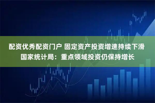 配资优秀配资门户 固定资产投资增速持续下滑 国家统计局：重点领域投资仍保持增长