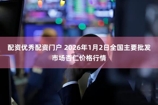 配资优秀配资门户 2026年1月2日全国主要批发市场杏仁价格行情
