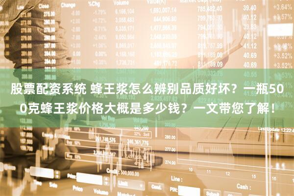 股票配资系统 蜂王浆怎么辨别品质好坏？一瓶500克蜂王浆价格大概是多少钱？一文带您了解！