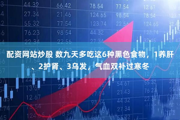 配资网站炒股 数九天多吃这6种黑色食物，1养肝、2护肾、3乌发，气血双补过寒冬